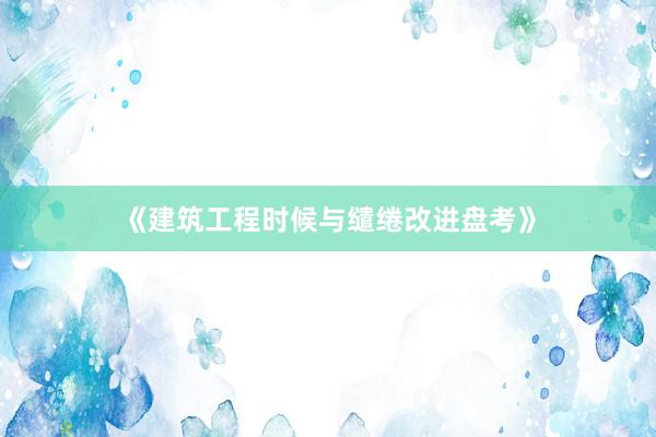 《建筑工程时候与缱绻改进盘考》