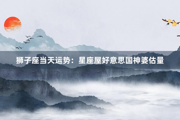 狮子座当天运势：星座屋好意思国神婆估量