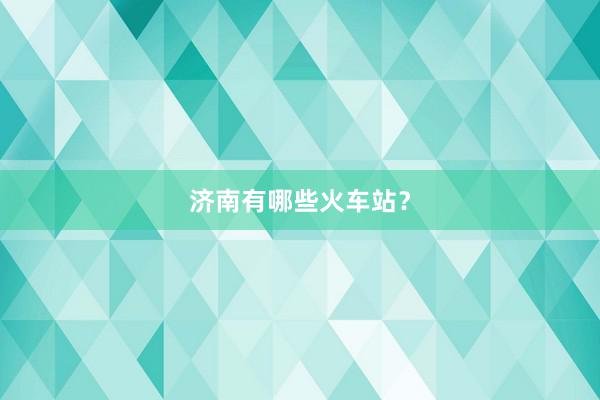 济南有哪些火车站？
