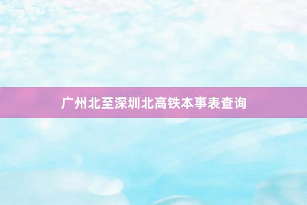 广州北至深圳北高铁本事表查询