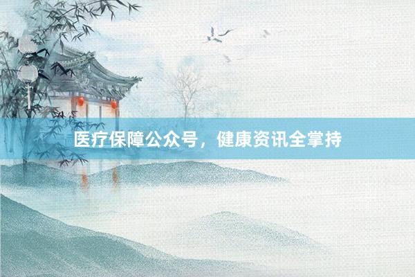 医疗保障公众号，健康资讯全掌持