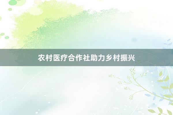 农村医疗合作社助力乡村振兴